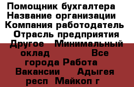 Помощник бухгалтера › Название организации ­ Компания-работодатель › Отрасль предприятия ­ Другое › Минимальный оклад ­ 21 000 - Все города Работа » Вакансии   . Адыгея респ.,Майкоп г.